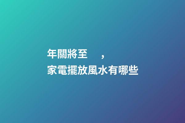 年關將至，家電擺放風水有哪些